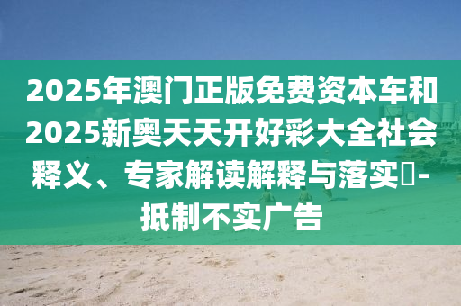 2025年澳门正版免费资本车和2025新奥天天开好彩大全社会释义、专家解读解释与落实​-抵制不实广告