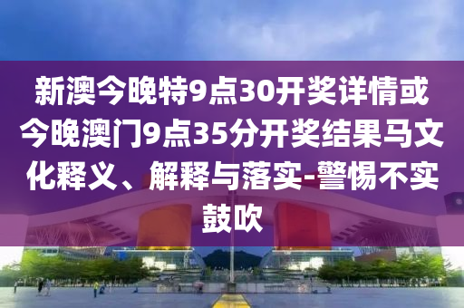 新澳今晚特9点30开奖详情或今晚澳门9点35分开奖结果马文化释义、解释与落实-警惕不实鼓吹